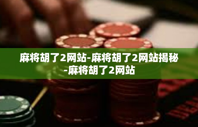 麻将胡了2网站-麻将胡了2网站揭秘-麻将胡了2网站