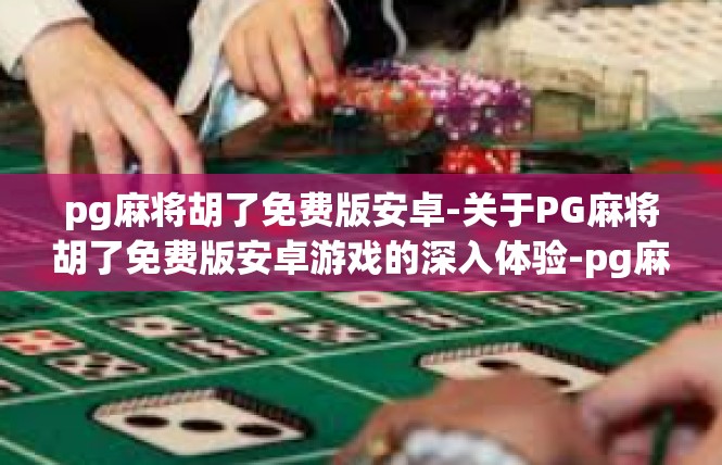 pg麻将胡了免费版安卓-关于PG麻将胡了免费版安卓游戏的深入体验-pg麻将胡了免费版安卓