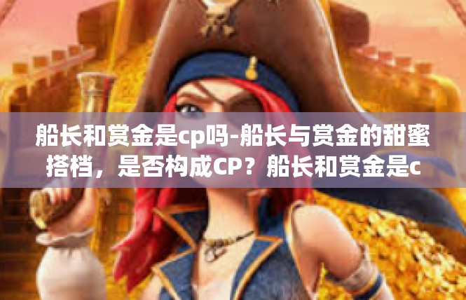 船长和赏金是cp吗-船长与赏金的甜蜜搭档，是否构成CP？船长和赏金是cp吗