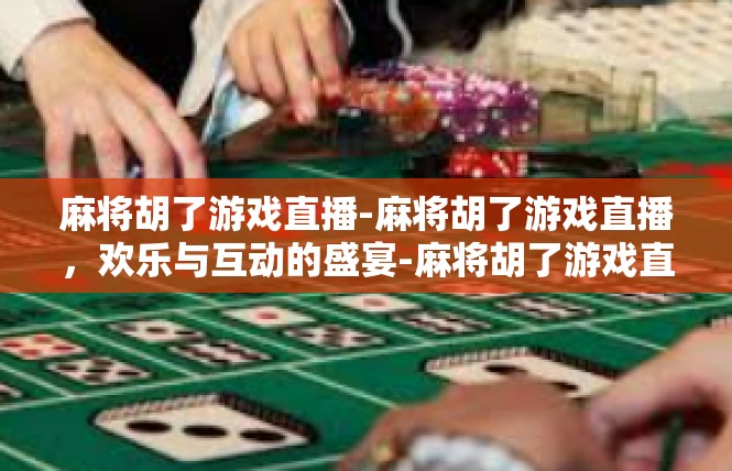 麻将胡了游戏直播-麻将胡了游戏直播，欢乐与互动的盛宴-麻将胡了游戏直播