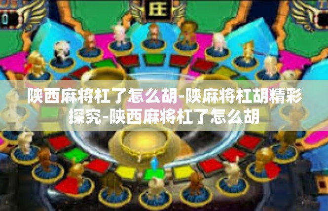 陕西麻将杠了怎么胡-陕麻将杠胡精彩探究-陕西麻将杠了怎么胡