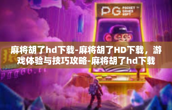 麻将胡了hd下载-麻将胡了HD下载，游戏体验与技巧攻略-麻将胡了hd下载