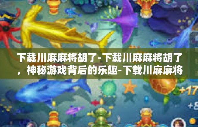 下载川麻麻将胡了-下载川麻麻将胡了，神秘游戏背后的乐趣-下载川麻麻将胡了