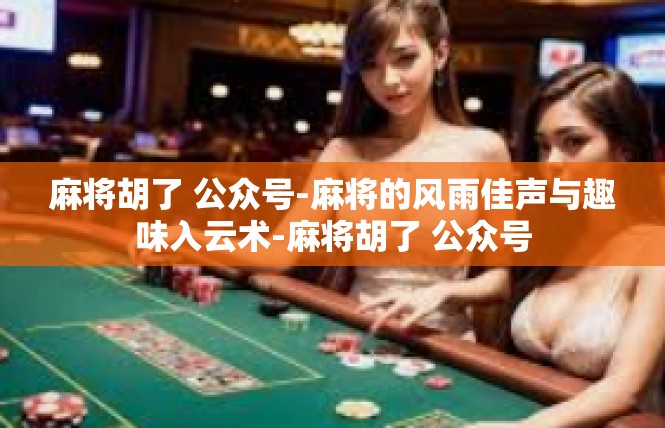 麻将胡了 公众号-麻将的风雨佳声与趣味入云术-麻将胡了 公众号
