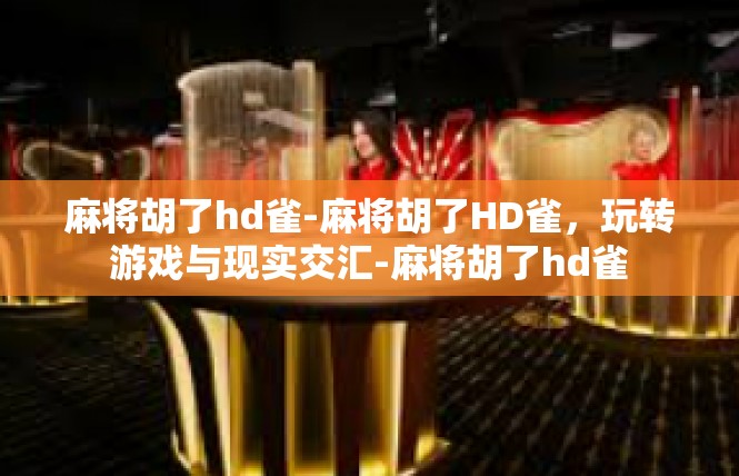 麻将胡了hd雀-麻将胡了HD雀，玩转游戏与现实交汇-麻将胡了hd雀