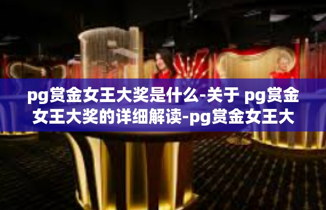 pg赏金女王大奖是什么-关于 pg赏金女王大奖的详细解读-pg赏金女王大奖是什么