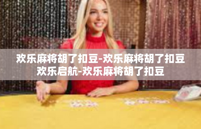 欢乐麻将胡了扣豆-欢乐麻将胡了扣豆欢乐启航-欢乐麻将胡了扣豆