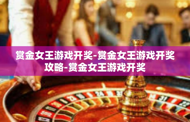 赏金女王游戏开奖-赏金女王游戏开奖攻略-赏金女王游戏开奖