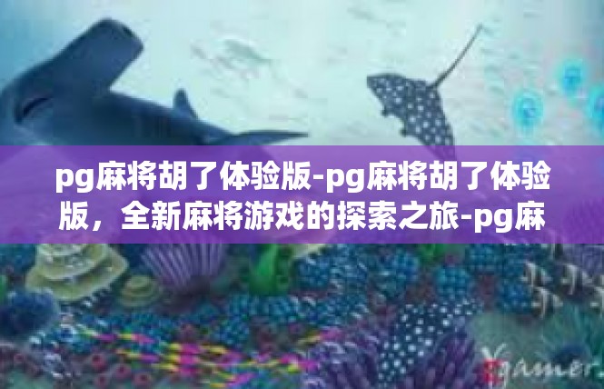 pg麻将胡了体验版-pg麻将胡了体验版，全新麻将游戏的探索之旅-pg麻将胡了体验版