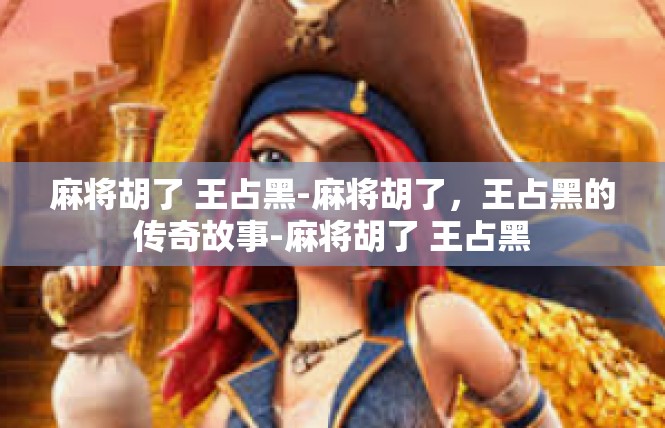 麻将胡了 王占黑-麻将胡了，王占黑的传奇故事-麻将胡了 王占黑