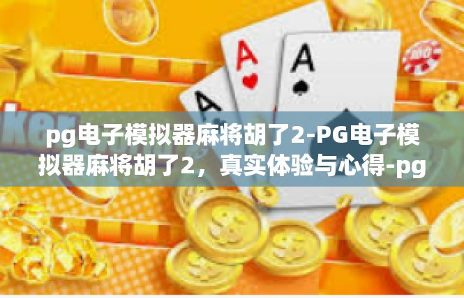 pg电子模拟器麻将胡了2-PG电子模拟器麻将胡了2，真实体验与心得-pg电子模拟器麻将胡了2
