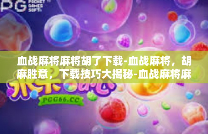 血战麻将麻将胡了下载-血战麻将，胡麻胜意，下载技巧大揭秘-血战麻将麻将胡了下载
