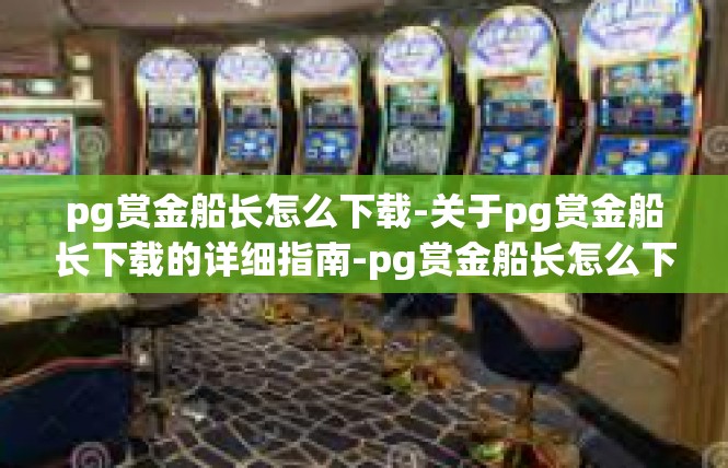 pg赏金船长怎么下载-关于pg赏金船长下载的详细指南-pg赏金船长怎么下载