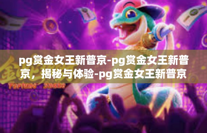 pg赏金女王新普京-pg赏金女王新普京，揭秘与体验-pg赏金女王新普京
