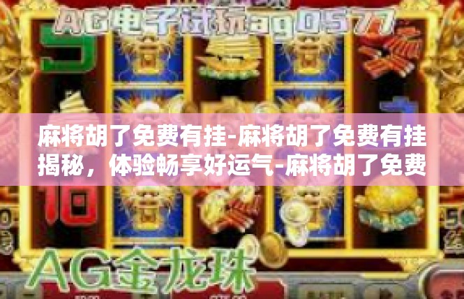 麻将胡了免费有挂-麻将胡了免费有挂揭秘，体验畅享好运气-麻将胡了免费有挂