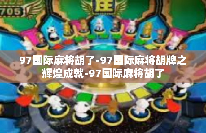 97国际麻将胡了-97国际麻将胡牌之辉煌成就-97国际麻将胡了