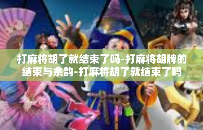 打麻将胡了就结束了吗-打麻将胡牌的结束与余韵-打麻将胡了就结束了吗