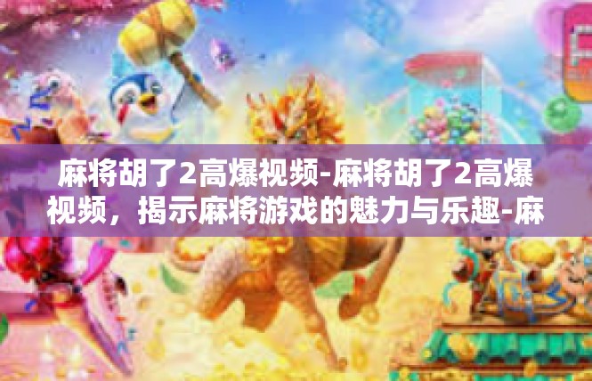 麻将胡了2高爆视频-麻将胡了2高爆视频，揭示麻将游戏的魅力与乐趣-麻将胡了2高爆视频