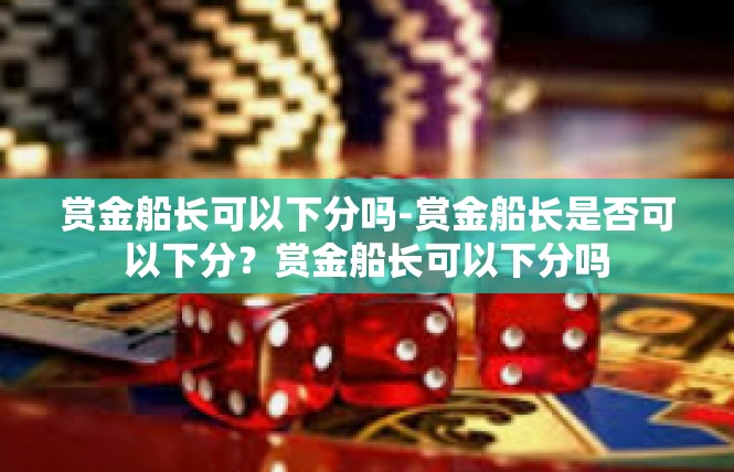 赏金船长可以下分吗-赏金船长是否可以下分？赏金船长可以下分吗