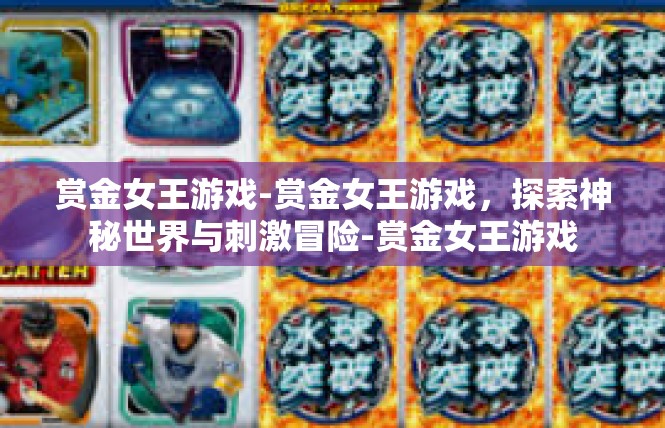 赏金女王游戏-赏金女王游戏，探索神秘世界与刺激冒险-赏金女王游戏