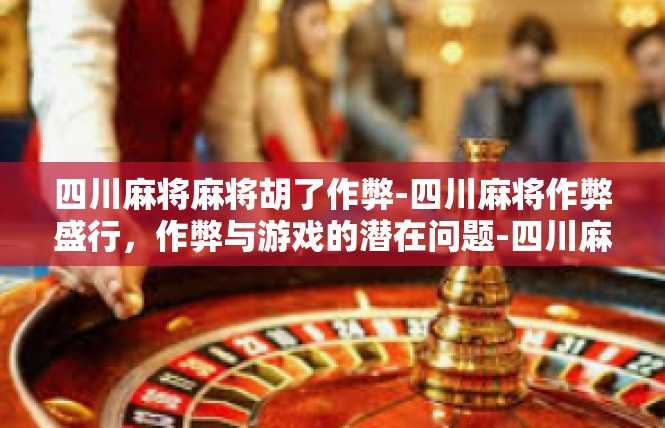 四川麻将麻将胡了作弊-四川麻将作弊盛行，作弊与游戏的潜在问题-四川麻将麻将胡了作弊