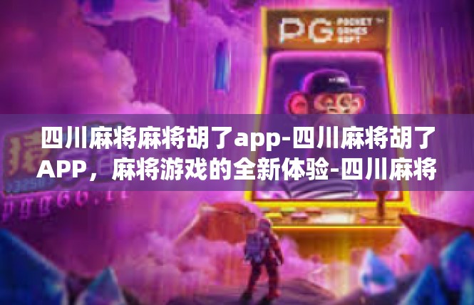 四川麻将麻将胡了app-四川麻将胡了APP，麻将游戏的全新体验-四川麻将麻将胡了app