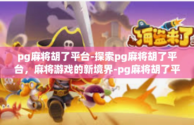 pg麻将胡了平台-探索pg麻将胡了平台，麻将游戏的新境界-pg麻将胡了平台