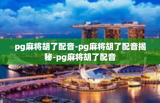 pg麻将胡了配音-pg麻将胡了配音揭秘-pg麻将胡了配音