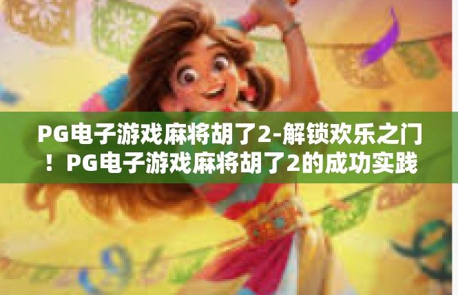 PG电子游戏麻将胡了2-解锁欢乐之门！PG电子游戏麻将胡了2的成功实践-PG电子游戏麻将胡了2
