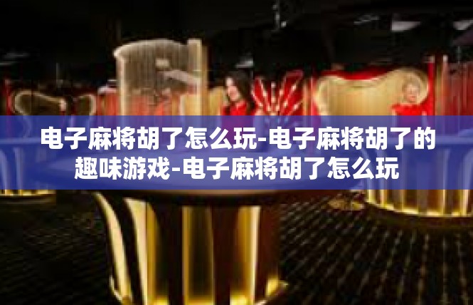 电子麻将胡了怎么玩-电子麻将胡了的趣味游戏-电子麻将胡了怎么玩