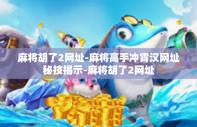 麻将胡了2网址-麻将高手冲霄汉网址秘技揭示-麻将胡了2网址