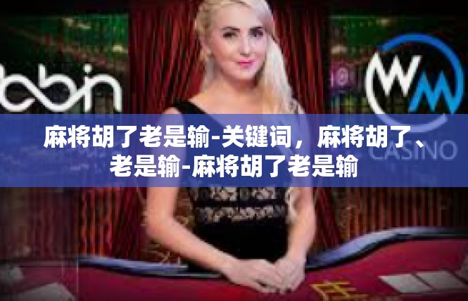 麻将胡了老是输-关键词，麻将胡了、老是输-麻将胡了老是输