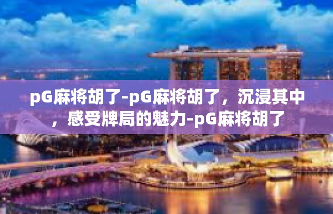 pG麻将胡了-pG麻将胡了，沉浸其中，感受牌局的魅力-pG麻将胡了