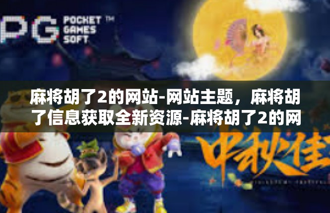 麻将胡了2的网站-网站主题，麻将胡了信息获取全新资源-麻将胡了2的网站