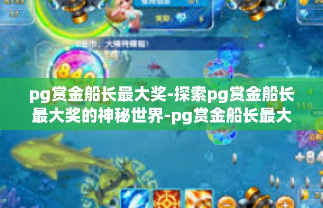 pg赏金船长最大奖-探索pg赏金船长最大奖的神秘世界-pg赏金船长最大奖