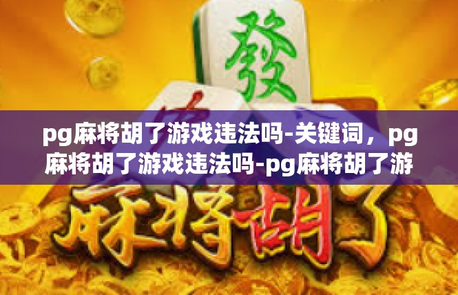 pg麻将胡了游戏违法吗-关键词，pg麻将胡了游戏违法吗-pg麻将胡了游戏违法吗