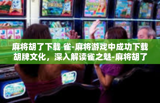 麻将胡了下载 雀-麻将游戏中成功下载胡牌文化，深入解读雀之魅-麻将胡了下载 雀