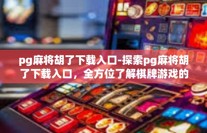 pg麻将胡了下载入口-探索pg麻将胡了下载入口，全方位了解棋牌游戏的魅力和便利性-pg麻将胡了下载入口