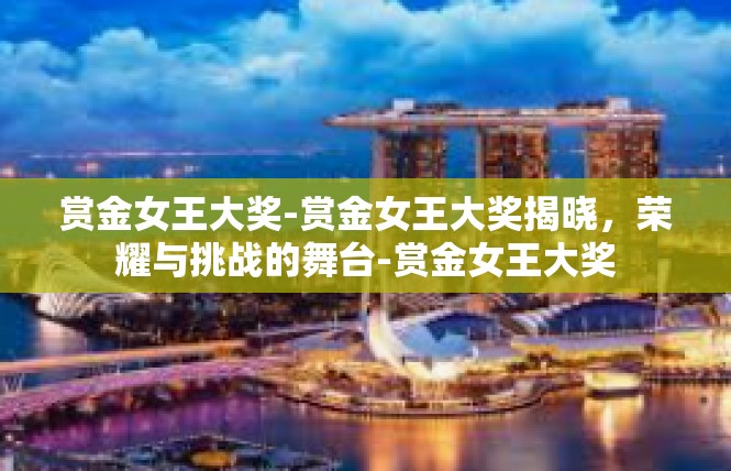 赏金女王大奖-赏金女王大奖揭晓，荣耀与挑战的舞台-赏金女王大奖