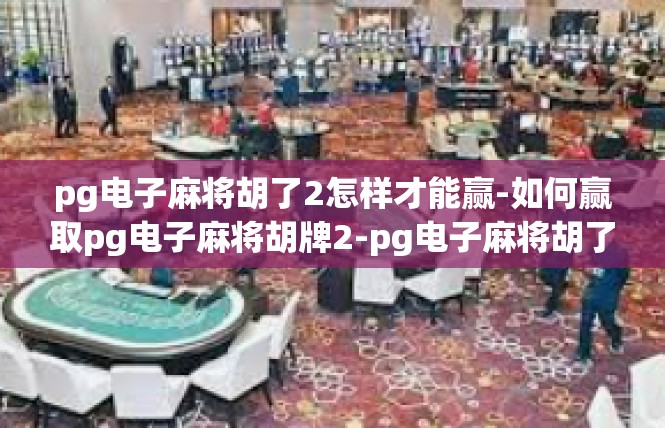 pg电子麻将胡了2怎样才能赢-如何赢取pg电子麻将胡牌2-pg电子麻将胡了2怎样才能赢