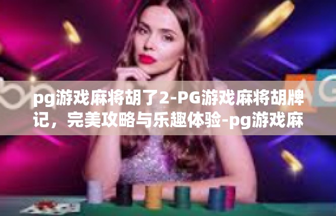 pg游戏麻将胡了2-PG游戏麻将胡牌记，完美攻略与乐趣体验-pg游戏麻将胡了2