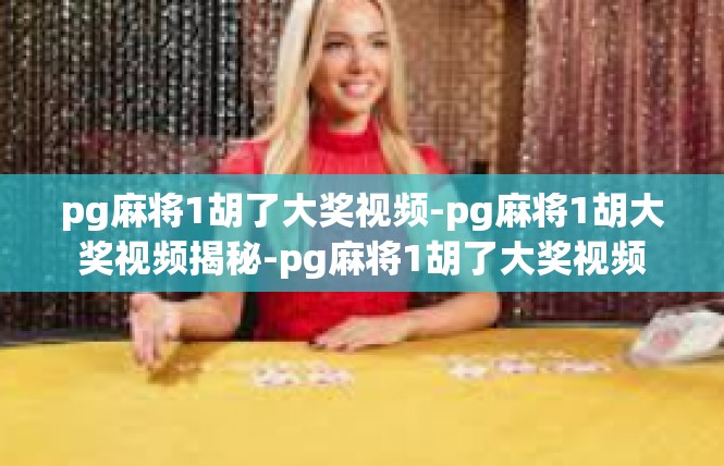 pg麻将1胡了大奖视频-pg麻将1胡大奖视频揭秘-pg麻将1胡了大奖视频