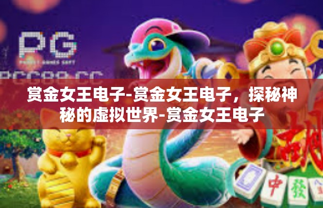 赏金女王电子-赏金女王电子，探秘神秘的虚拟世界-赏金女王电子