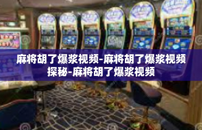 麻将胡了爆浆视频-麻将胡了爆浆视频探秘-麻将胡了爆浆视频