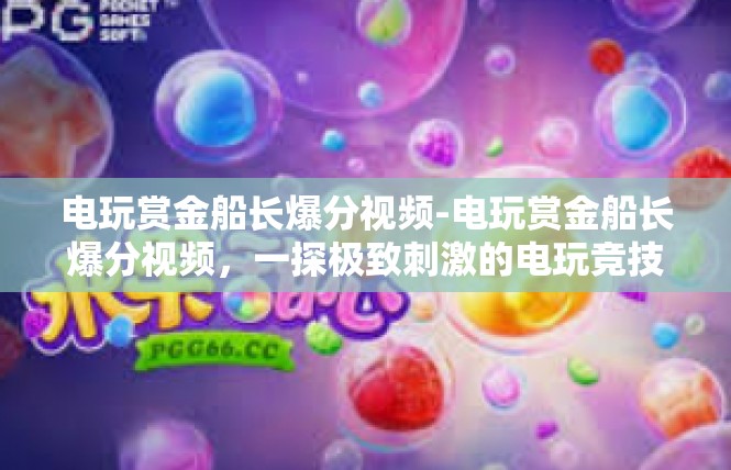 电玩赏金船长爆分视频-电玩赏金船长爆分视频，一探极致刺激的电玩竞技体验-电玩赏金船长爆分视频