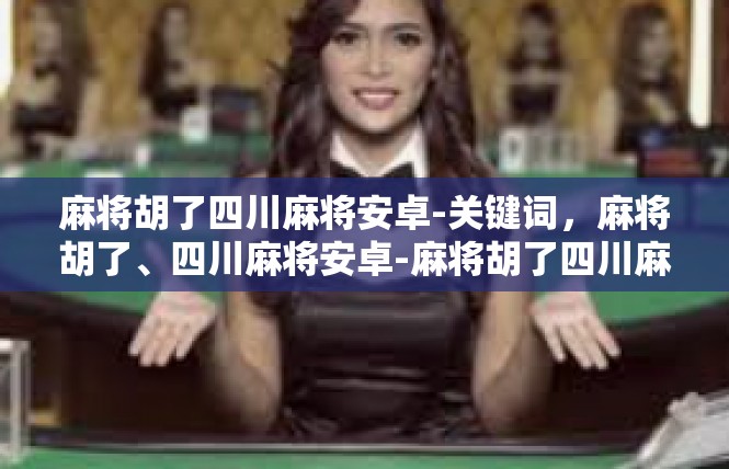 麻将胡了四川麻将安卓-关键词，麻将胡了、四川麻将安卓-麻将胡了四川麻将安卓
