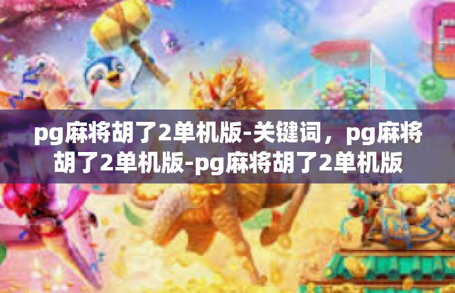 pg麻将胡了2单机版-关键词，pg麻将胡了2单机版-pg麻将胡了2单机版