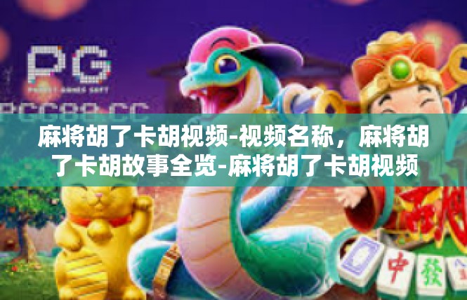 麻将胡了卡胡视频-视频名称，麻将胡了卡胡故事全览-麻将胡了卡胡视频