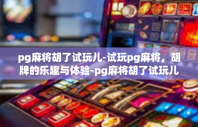 pg麻将胡了试玩儿-试玩pg麻将，胡牌的乐趣与体验-pg麻将胡了试玩儿