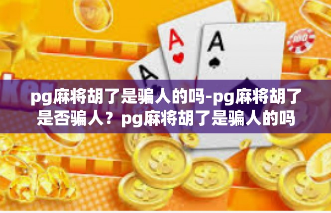 pg麻将胡了是骗人的吗-pg麻将胡了是否骗人？pg麻将胡了是骗人的吗